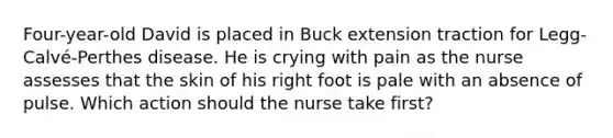 Four-year-old David is placed in Buck extension traction for Legg-Calvé-Perthes disease. He is crying with pain as the nurse assesses that the skin of his right foot is pale with an absence of pulse. Which action should the nurse take first?