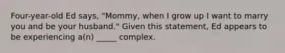 Four-year-old Ed says, "Mommy, when I grow up I want to marry you and be your husband." Given this statement, Ed appears to be experiencing a(n) _____ complex.