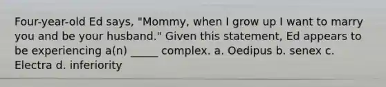 Four-year-old Ed says, "Mommy, when I grow up I want to marry you and be your husband." Given this statement, Ed appears to be experiencing a(n) _____ complex. a. Oedipus b. senex c. Electra d. inferiority