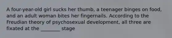 A four-year-old girl sucks her thumb, a teenager binges on food, and an adult woman bites her fingernails. According to the Freudian theory of psychosexual development, all three are fixated at the ________ stage