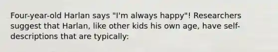 Four-year-old Harlan says "I'm always happy"! Researchers suggest that Harlan, like other kids his own age, have self-descriptions that are typically: