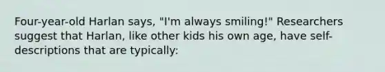 Four-year-old Harlan says, "I'm always smiling!" Researchers suggest that Harlan, like other kids his own age, have self-descriptions that are typically: