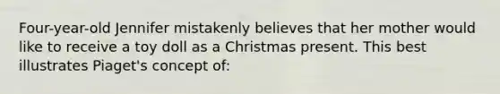 Four-year-old Jennifer mistakenly believes that her mother would like to receive a toy doll as a Christmas present. This best illustrates Piaget's concept of: