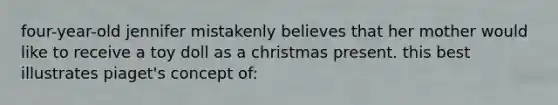 four-year-old jennifer mistakenly believes that her mother would like to receive a toy doll as a christmas present. this best illustrates piaget's concept of: