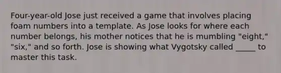 Four-year-old Jose just received a game that involves placing foam numbers into a template. As Jose looks for where each number belongs, his mother notices that he is mumbling "eight," "six," and so forth. Jose is showing what Vygotsky called _____ to master this task.