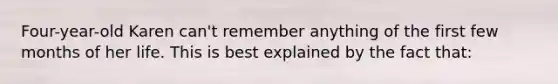 Four-year-old Karen can't remember anything of the first few months of her life. This is best explained by the fact that: