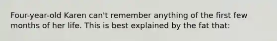 Four-year-old Karen can't remember anything of the first few months of her life. This is best explained by the fat that: