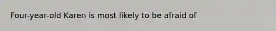 Four-year-old Karen is most likely to be afraid of