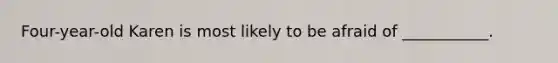 Four-year-old Karen is most likely to be afraid of ___________.