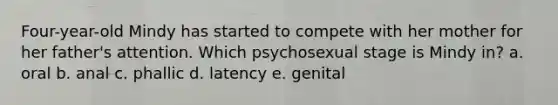 Four-year-old Mindy has started to compete with her mother for her father's attention. Which psychosexual stage is Mindy in? a. oral b. anal c. phallic d. latency e. genital