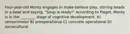 Four-year-old Monty engages in make-believe play, stirring beads in a bowl and saying, "Soup is ready!" According to Piaget, Monty is in the ________ stage of cognitive development. A) sensorimotor B) preoperational C) concrete operational D) sociocultural