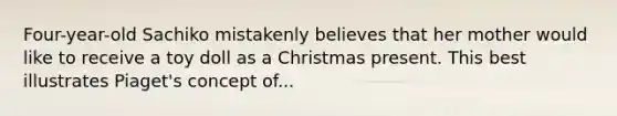 Four-year-old Sachiko mistakenly believes that her mother would like to receive a toy doll as a Christmas present. This best illustrates Piaget's concept of...