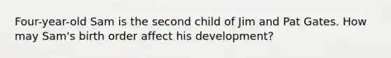 Four-year-old Sam is the second child of Jim and Pat Gates. How may Sam's birth order affect his development?