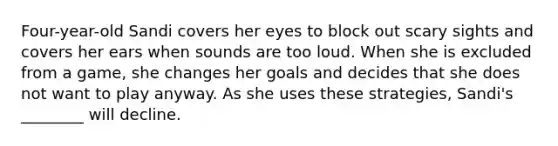 Four-year-old Sandi covers her eyes to block out scary sights and covers her ears when sounds are too loud. When she is excluded from a game, she changes her goals and decides that she does not want to play anyway. As she uses these strategies, Sandi's ________ will decline.