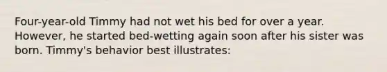 Four-year-old Timmy had not wet his bed for over a year. However, he started bed-wetting again soon after his sister was born. Timmy's behavior best illustrates: