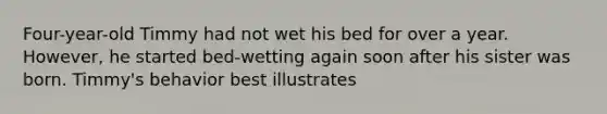 Four-year-old Timmy had not wet his bed for over a year. However, he started bed-wetting again soon after his sister was born. Timmy's behavior best illustrates