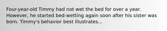 Four-year-old Timmy had not wet the bed for over a year. However, he started bed-wetting again soon after his sister was born. Timmy's behavior best illustrates...