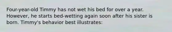 Four-year-old Timmy has not wet his bed for over a year. However, he starts bed-wetting again soon after his sister is born. Timmy's behavior best illustrates: