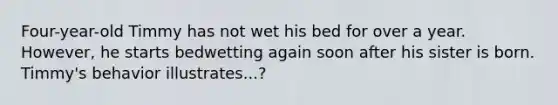 Four-year-old Timmy has not wet his bed for over a year. However, he starts bedwetting again soon after his sister is born. Timmy's behavior illustrates...?