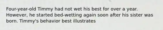 Four-year-old Timmy had not wet his best for over a year. However, he started bed-wetting again soon after his sister was born. Timmy's behavior best illustrates