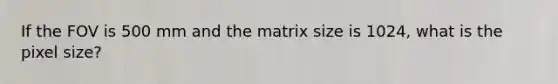 If the FOV is 500 mm and the matrix size is 1024, what is the pixel size?