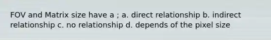 FOV and Matrix size have a ; a. direct relationship b. indirect relationship c. no relationship d. depends of the pixel size