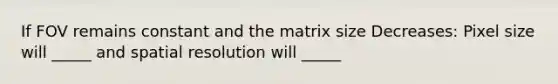 If FOV remains constant and the matrix size Decreases: Pixel size will _____ and spatial resolution will _____