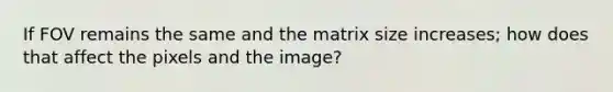 If FOV remains the same and the matrix size increases; how does that affect the pixels and the image?
