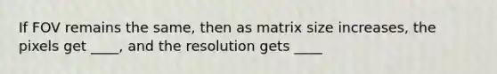 If FOV remains the same, then as matrix size increases, the pixels get ____, and the resolution gets ____