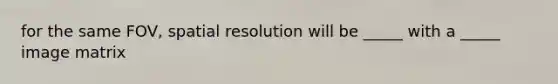 for the same FOV, spatial resolution will be _____ with a _____ image matrix