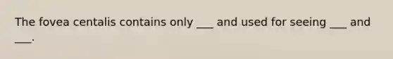 The fovea centalis contains only ___ and used for seeing ___ and ___.