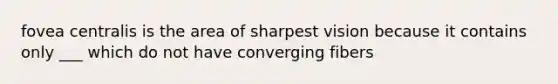 fovea centralis is the area of sharpest vision because it contains only ___ which do not have converging fibers