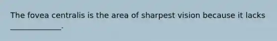 The fovea centralis is the area of sharpest vision because it lacks _____________.