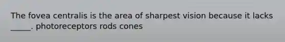 The fovea centralis is the area of sharpest vision because it lacks _____. photoreceptors rods cones