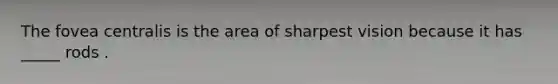 The fovea centralis is the area of sharpest vision because it has _____ rods .