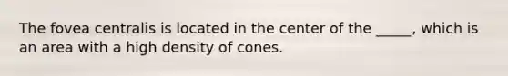 The fovea centralis is located in the center of the _____, which is an area with a high density of cones.