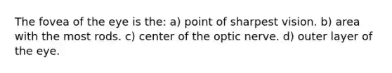 The fovea of the eye is the: a) point of sharpest vision. b) area with the most rods. c) center of the optic nerve. d) outer layer of the eye.