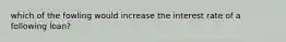 which of the fowling would increase the interest rate of a following loan?