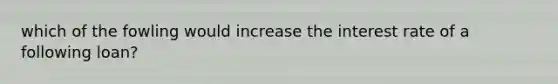 which of the fowling would increase the interest rate of a following loan?