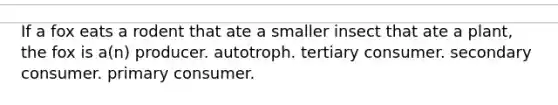 If a fox eats a rodent that ate a smaller insect that ate a plant, the fox is a(n) producer. autotroph. tertiary consumer. secondary consumer. primary consumer.