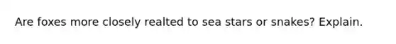 Are foxes more closely realted to sea stars or snakes? Explain.
