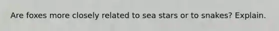 Are foxes more closely related to sea stars or to snakes? Explain.