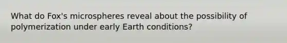 What do Fox's microspheres reveal about the possibility of polymerization under early Earth conditions?