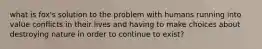 what is fox's solution to the problem with humans running into value conflicts in their lives and having to make choices about destroying nature in order to continue to exist?
