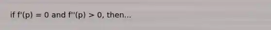 if f'(p) = 0 and f''(p) > 0, then...