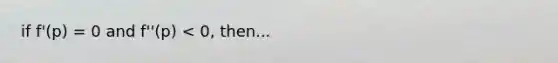 if f'(p) = 0 and f''(p) < 0, then...