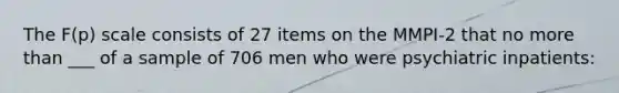 The F(p) scale consists of 27 items on the MMPI-2 that no more than ___ of a sample of 706 men who were psychiatric inpatients: