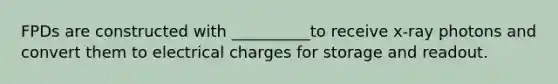 FPDs are constructed with __________to receive x-ray photons and convert them to electrical charges for storage and readout.