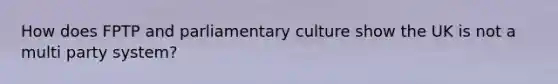 How does FPTP and parliamentary culture show the UK is not a multi party system?