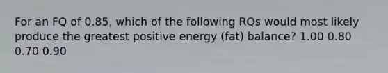 For an FQ of 0.85, which of the following RQs would most likely produce the greatest positive energy (fat) balance? 1.00 0.80 0.70 0.90